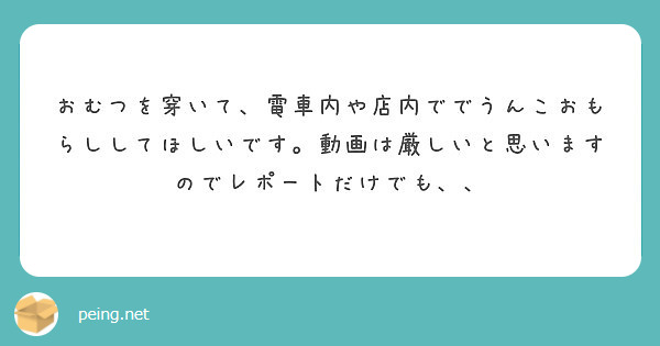 おむつを穿いて 電車内や店内ででうんこおもらししてほしいです 動画は厳しいと思いますのでレポートだけでも Peing 質問箱