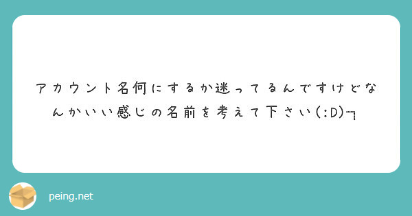 アカウント名何にするか迷ってるんですけどなんかいい感じの名前を考えて下さい(:D)┓