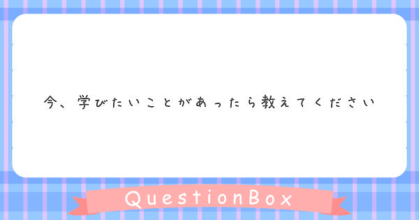 今、学びたいことがあったら教えてください