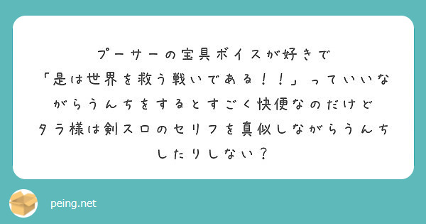 プーサーの宝具ボイスが好きで 是は世界を救う戦いである っていいながらうんちをするとすごく快便なのだけど Peing 質問箱