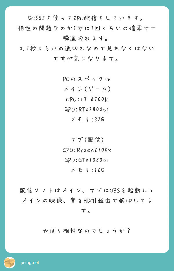 Gc553を使って2pc配信をしています 相性の問題なのか1分に1回くらいの確率で一瞬途切れます Peing 質問箱