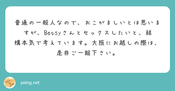 普通の一般人なので おこがましいとは思いますが Betsyさんとセックスしたいと 結構本気で考えています 大阪に Peing 質問箱