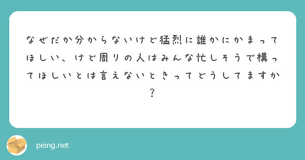 なぜだか分からないけど猛烈に誰かにかまってほしい けど周りの人はみんな忙しそうで構ってほしいとは言えないときって Peing 質問箱