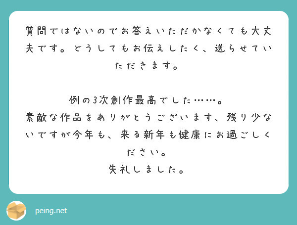 質問ではないのでお答えいただかなくても大丈夫です。どうしてもお伝えしたく、送らせていただきます。

例の3次創作最高でした……。
素敵な作品をありがとうございます、残り少ないですが今年も、来る新年も健康にお過ごしください。
失礼しました。