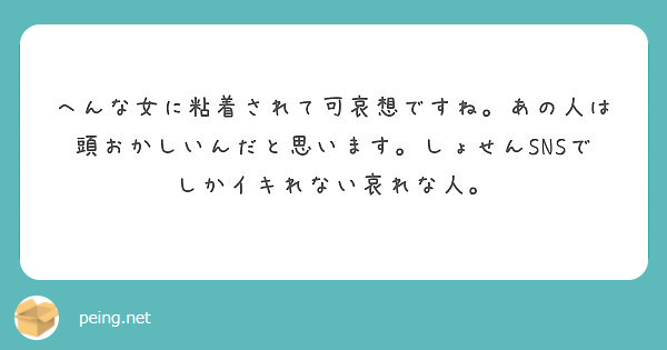 へんな女に粘着されて可哀想ですね あの人は頭おかしいんだと思います しょせんsnsでしかイキれない哀れな人 Peing 質問箱