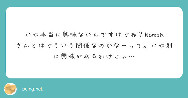 いや本当に興味ないんですけどね Nemohさんとはどういう関係なのかなーって いや別に興味があるわけじゃ Peing 質問箱