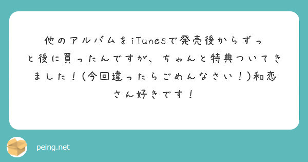 他のアルバムをitunesで発売後からずっと後に買ったんですが ちゃんと特典ついてきました 今回違ったらごめん Peing 質問箱