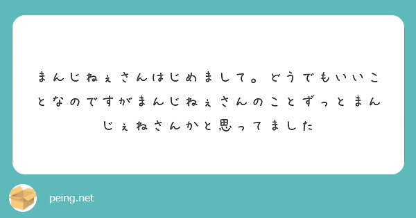 まんじねぇさんはじめまして。どうでもいいことなのですがまんじねぇさんのことずっとまんじぇねさんかと思ってました | Peing -質問箱-