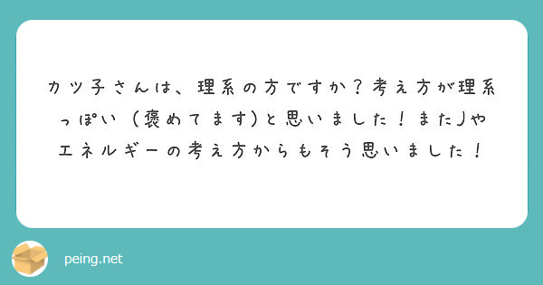 カツ子さんは 理系の方ですか 考え方が理系っぽい 褒めてます と思いました またjやエネルギーの考え方からもそう Peing 質問箱