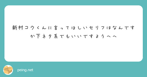 新村コウくんに言ってほしいセリフはなんですか下ネタ系でもいいですようへへ Peing 質問箱