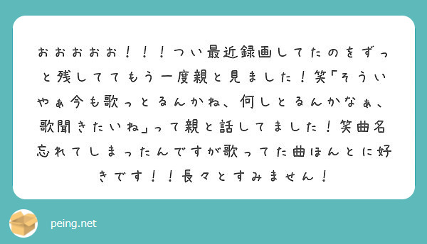 おおおおお つい最近録画してたのをずっと残しててもう一度親と見ました 笑 そういやぁ今も歌っとるんかね 何し Peing 質問箱