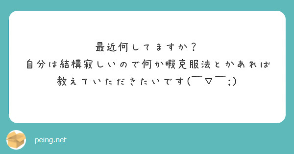 最近何してますか 自分は結構寂しいので何か暇克服法とかあれば教えていただきたいです Peing 質問箱