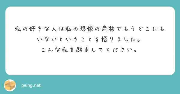 私の好きな人は私の想像の産物でもうどこにもいないということを悟りました こんな私を励ましてください Peing 質問箱