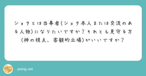 ショタとは当事者 ショタ本人または交流のある人物 になりたいですか それとも見守る方 神の視点 客観的立場 がい Peing 質問箱