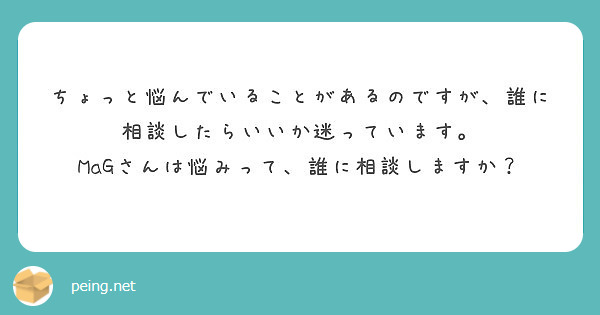 ちょっと悩んでいることがあるのですが、誰に相談したらいいか迷っています。
MaGさんは悩みって、誰に相談しますか？