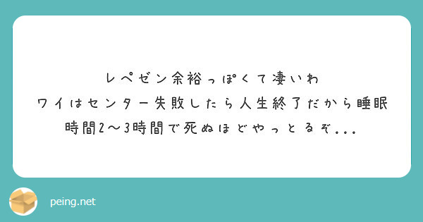 レペゼン余裕っぽくて凄いわ ワイはセンター失敗したら人生終了だから睡眠時間2 3時間で死ぬほどやっとるぞ Peing 質問箱