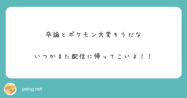 卒論とポケモン大変そうだな いつかまた配信に帰ってこいよ Peing 質問箱