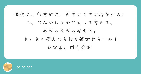 最近さ 彼女がさ めちゃくちゃ冷たいの で なんかしたかなぁって考えて めちゃくちゃ考えて Peing 質問箱