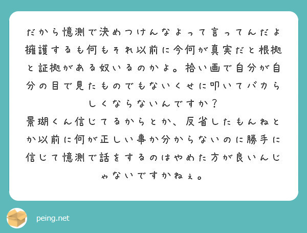 だから憶測で決めつけんなよって言ってんだよ擁護するも何もそれ以前に今何が真実だと根拠と証拠がある奴いるのかよ 拾 Peing 質問箱