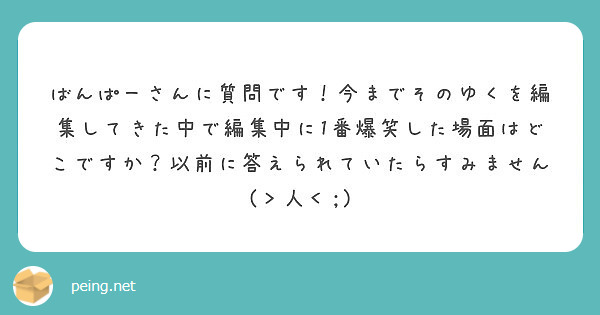 ばんぱーさんに質問です 今までそのゆくを編集してきた中で編集中に1番爆笑した場面はどこですか 以前に答えられてい Peing 質問箱