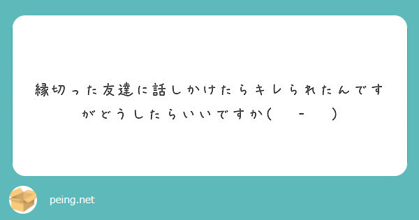 縁切った友達に話しかけたらキレられたんですがどうしたらいいですか Peing 質問箱