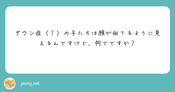 ダウン症 の子たちは顔が似てるように見えるんですけど 何でですか Peing 質問箱