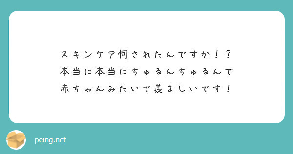 スキンケア何されたんですか 本当に本当にちゅるんちゅるんで 赤ちゃんみたいで羨ましいです Peing 質問箱