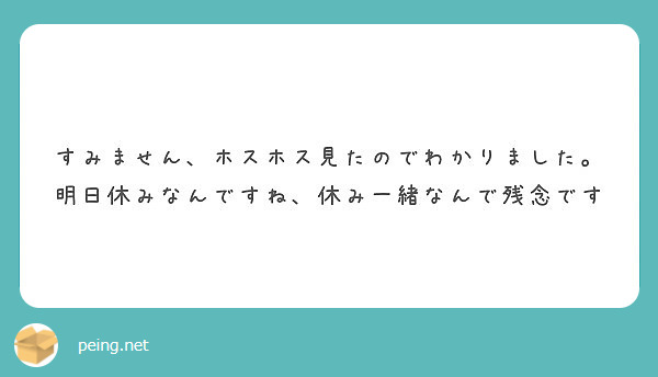 すみません ホスホス見たのでわかりました 明日休みなんですね 休み一緒なんで残念です Peing 質問箱