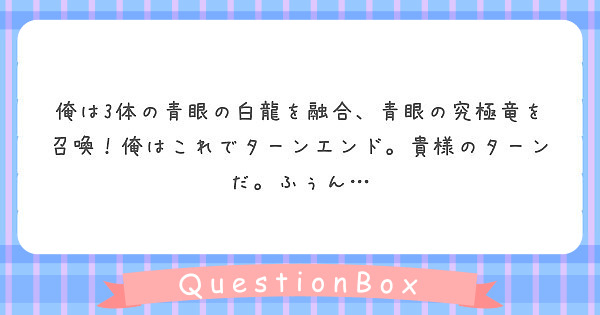 俺は3体の青眼の白龍を融合 青眼の究極竜を召喚 俺はこれでターンエンド 貴様のターンだ ふぅん Peing 質問箱