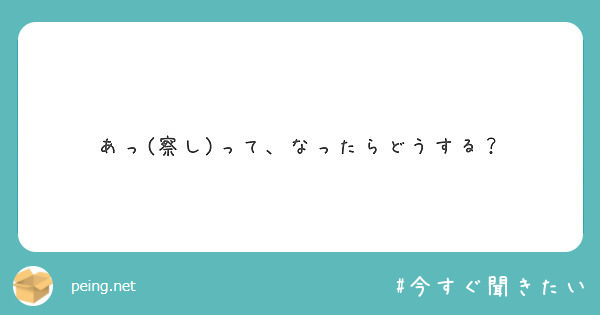 あっ 察し って なったらどうする Peing 質問箱