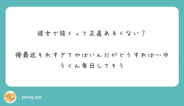 彼女で抜くって正直あるくない 俺最近それすぎてやばいんだがどうすれば ゆうくん毎日してそう Peing 質問箱