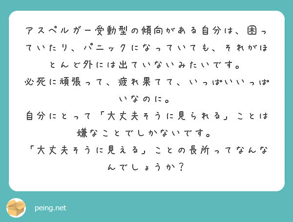 アスペルガー受動型の傾向がある自分は 困っていたり パニックになっていても それがほとんど外には出ていないみたい Peing 質問箱