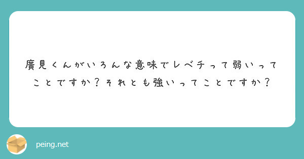 廣見くんがいろんな意味でレベチって弱いってことですか それとも強いってことですか Peing 質問箱