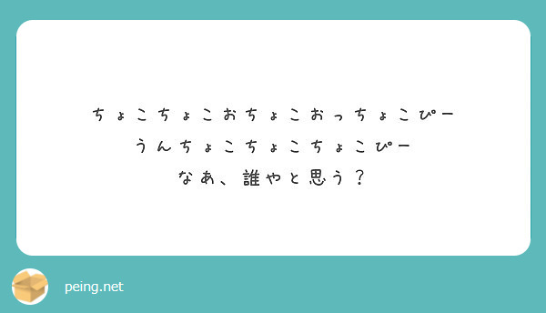 ちょこちょこおちょこおっちょこぴー うんちょこちょこちょこぴー なあ 誰やと思う Peing 質問箱