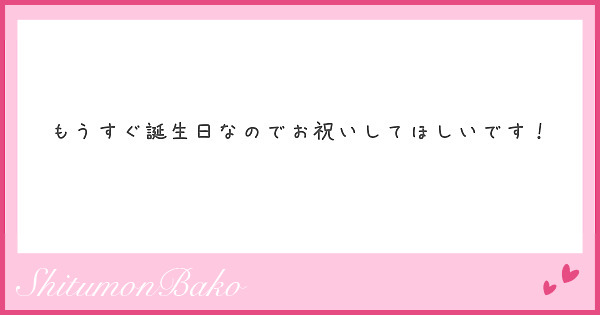 もうすぐ誕生日なのでお祝いしてほしいです！