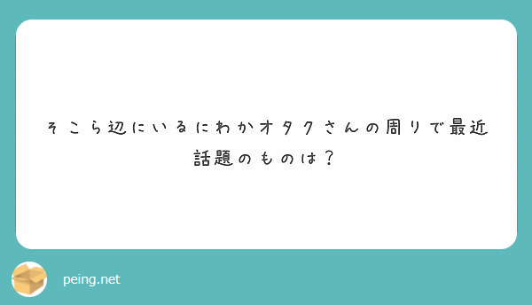 そこら辺にいるにわかオタクさんの周りで最近話題のものは Peing 質問箱