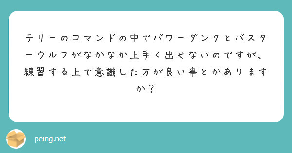 テリーのコマンドの中でパワーダンクとバスターウルフがなかなか上手く出せないのですが、練習する上で意識した方が良い事とかありますか？
