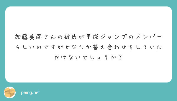 加藤美南さんの彼氏が平成ジャンプのメンバーらしいのですがどなたか答え合わせをしていただけないでしょうか Peing 質問箱