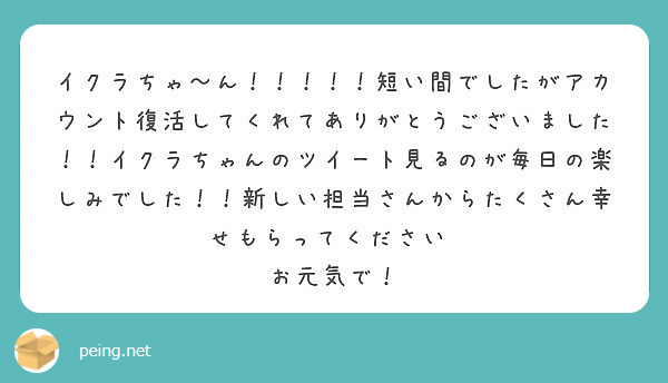 イクラちゃ〜ん！！！！！短い間でしたがアカウント復活してくれてありがとうございました！！イクラちゃんのツイート見 | Peing -質問箱-