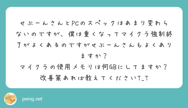 せぶーんさんとpcのスペックはあまり変わらないのですが 僕は重くなってマイクラ強制終了がよくあるのですがせぶーん Peing 質問箱