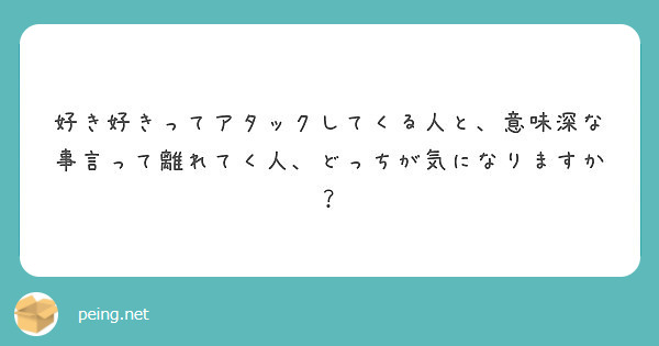 好き好きってアタックしてくる人と 意味深な事言って離れてく人 どっちが気になりますか Peing 質問箱