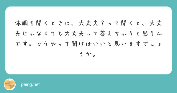 体調を聞くときに 大丈夫 って聞くと 大丈夫じゃなくても大丈夫って答えちゃうと思うんです どうやって聞けばいいと Peing 質問箱