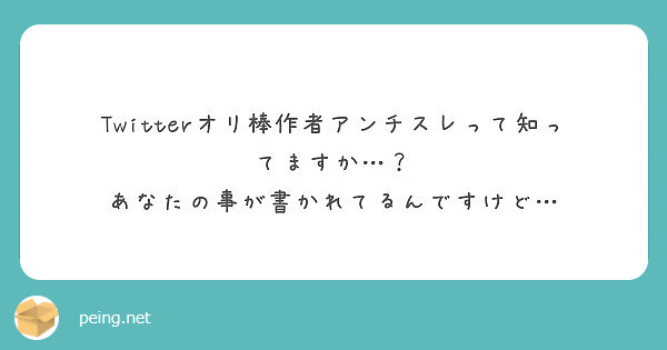 Twitterオリ棒作者アンチスレって知ってますか あなたの事が書かれてるんですけど Peing 質問箱