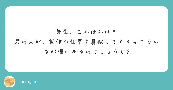 先生 こんばんは 男の人が 動作や仕草を真似してくるってどんな心理があるのでしょうか Peing 質問箱