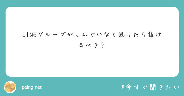 Lineグループがしんどいなと思ったら抜けるべき Peing 質問箱