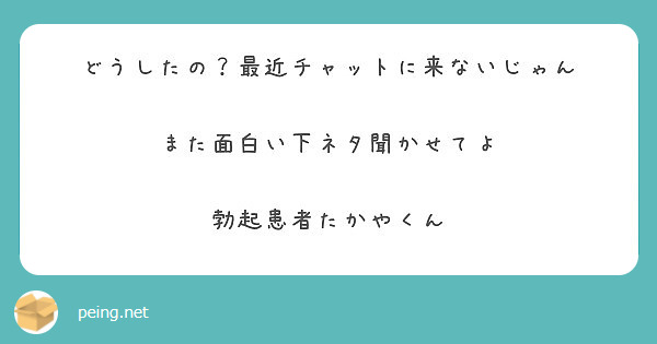 どうしたの 最近チャットに来ないじゃん また面白い下ネタ聞かせてよ 勃起患者たかやくん Peing 質問箱