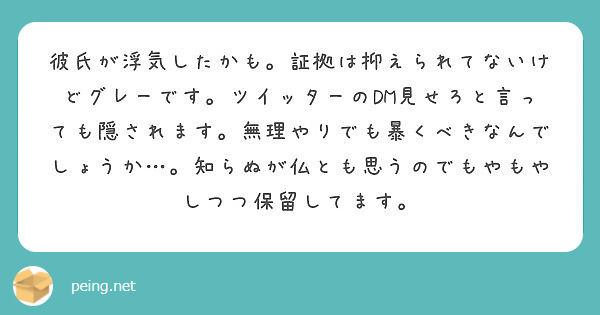 彼氏が浮気したかも 証拠は抑えられてないけどグレーです ツイッターのdm見せろと言っても隠されます 無理やりでも Peing 質問箱