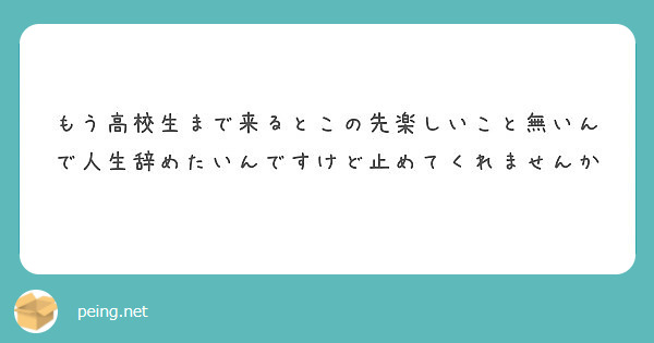 もう高校生まで来るとこの先楽しいこと無いんで人生辞めたいんですけど止めてくれませんか Peing 質問箱