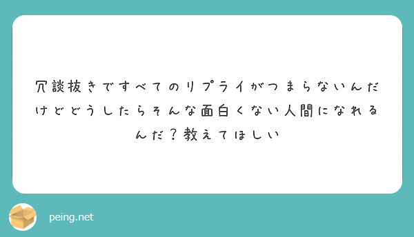 冗談抜きですべてのリプライがつまらないんだけどどうしたらそんな面白くない人間になれるんだ 教えてほしい Peing 質問箱