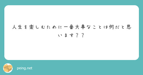 人生を楽しむために一番大事なことは何だと思います Peing 質問箱